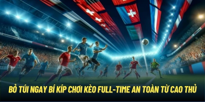 Bỏ túi ngay bí kíp chơi kèo Full-time an toàn từ cao thủ