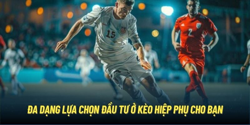 Đa dạng lựa chọn đầu tư ở kèo hiệp phụ cho bạn