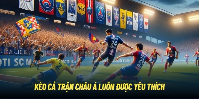 Kèo cả trận châu Á luôn được yêu thích