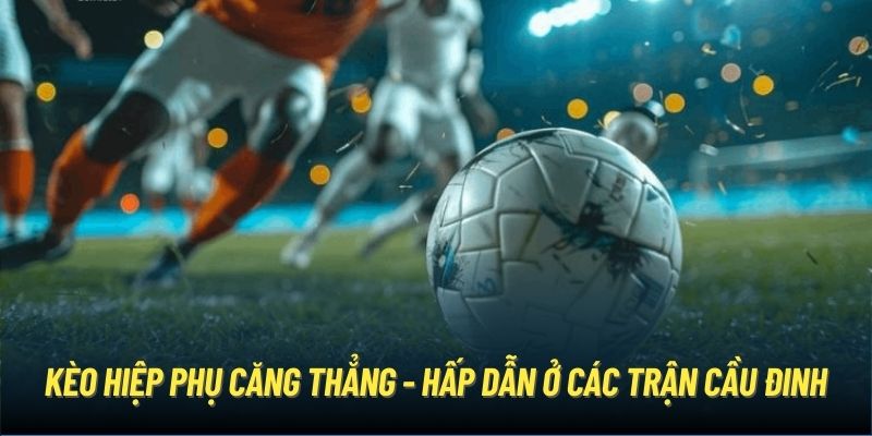 Kèo hiệp phụ căng thẳng - hấp dẫn ở các trận cầu đinh