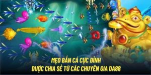 Mẹo Bắn Cá Cực Đỉnh Được Chia Sẻ Từ Các Chuyên Gia DA88