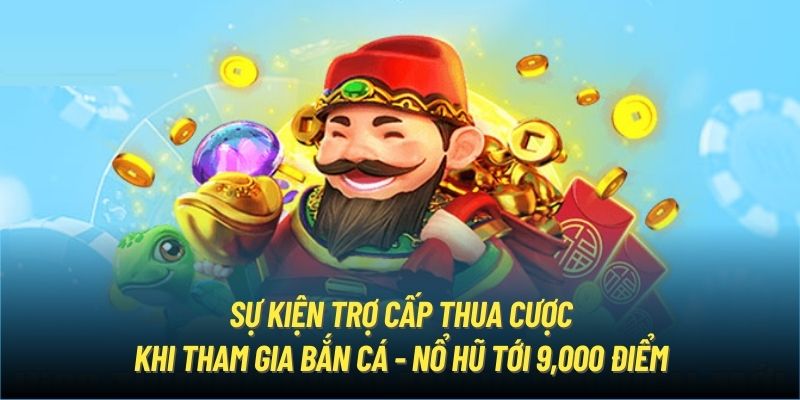 Sự kiện trợ cấp thua cược khi tham gia bắn cá - nổ hũ tới 9,000 điểm